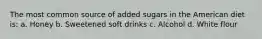 The most common source of added sugars in the American diet is: a. Honey b. Sweetened soft drinks c. Alcohol d. White flour