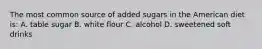 The most common source of added sugars in the American diet is: A. table sugar B. white flour C. alcohol D. sweetened soft drinks