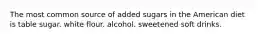 The most common source of added sugars in the American diet is table sugar. white flour. alcohol. sweetened soft drinks.