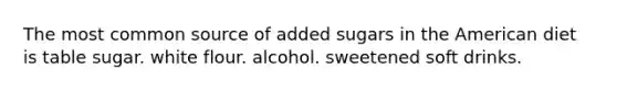 The most common source of added sugars in the American diet is table sugar. white flour. alcohol. sweetened soft drinks.