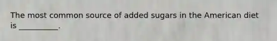 The most common source of added sugars in the American diet is __________.