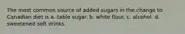 The most common source of added sugars in the change to Canadian diet is a. table sugar. b. white flour. c. alcohol. d. sweetened soft drinks.