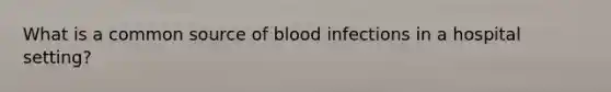 What is a common source of blood infections in a hospital setting?