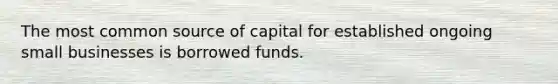 The most common source of capital for established ongoing small businesses is borrowed funds.