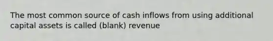 The most common source of cash inflows from using additional capital assets is called (blank) revenue