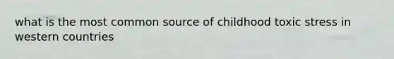 what is the most common source of childhood toxic stress in western countries