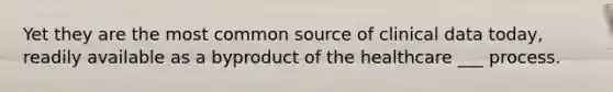 Yet they are the most common source of clinical data today, readily available as a byproduct of the healthcare ___ process.