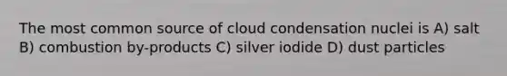 The most common source of cloud condensation nuclei is A) salt B) combustion by-products C) silver iodide D) dust particles