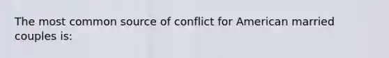 The most common source of conflict for American married couples is: