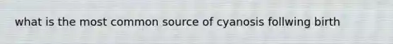 what is the most common source of cyanosis follwing birth