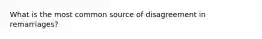 What is the most common source of disagreement in remarriages?