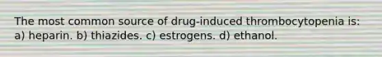 The most common source of drug-induced thrombocytopenia is: a) heparin. b) thiazides. c) estrogens. d) ethanol.