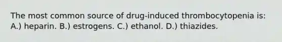 The most common source of drug-induced thrombocytopenia is: A.) heparin. B.) estrogens. C.) ethanol. D.) thiazides.