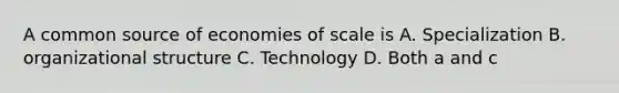 A common source of economies of scale is A. Specialization B. organizational structure C. Technology D. Both a and c