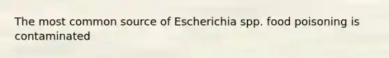 The most common source of Escherichia spp. food poisoning is contaminated