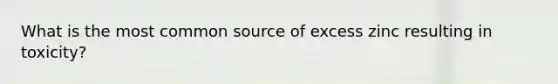 What is the most common source of excess zinc resulting in toxicity?