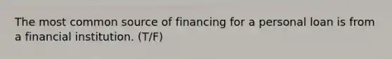 The most common source of financing for a personal loan is from a financial institution. (T/F)