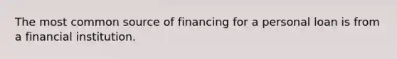 The most common source of financing for a personal loan is from a financial institution.