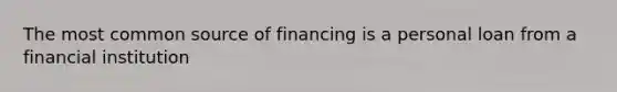 The most common source of financing is a personal loan from a financial institution