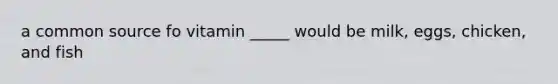 a common source fo vitamin _____ would be milk, eggs, chicken, and fish