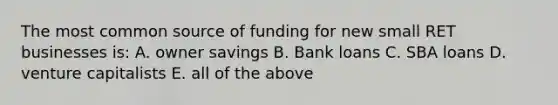 The most common source of funding for new small RET businesses is: A. owner savings B. Bank loans C. SBA loans D. venture capitalists E. all of the above