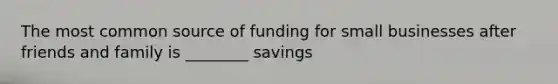 The most common source of funding for small businesses after friends and family is ________ savings