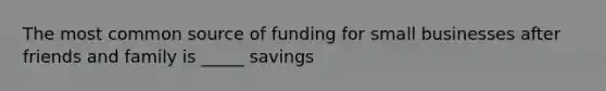 The most common source of funding for small businesses after friends and family is _____ savings