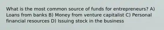 What is the most common source of funds for entrepreneurs? A) Loans from banks B) Money from venture capitalist C) Personal financial resources D) Issuing stock in the business