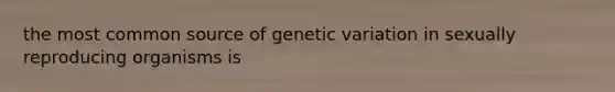 the most common source of genetic variation in sexually reproducing organisms is