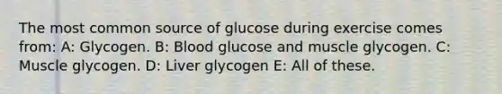 The most common source of glucose during exercise comes from: A: Glycogen. B: Blood glucose and muscle glycogen. C: Muscle glycogen. D: Liver glycogen E: All of these.