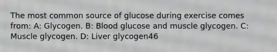 The most common source of glucose during exercise comes from: A: Glycogen. B: Blood glucose and muscle glycogen. C: Muscle glycogen. D: Liver glycogen46