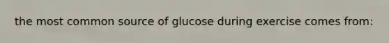 the most common source of glucose during exercise comes from: