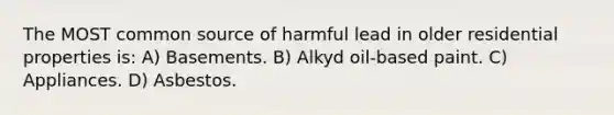 The MOST common source of harmful lead in older residential properties is: A) Basements. B) Alkyd oil-based paint. C) Appliances. D) Asbestos.