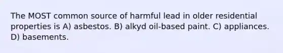 The MOST common source of harmful lead in older residential properties is A) asbestos. B) alkyd oil-based paint. C) appliances. D) basements.