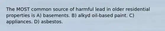 The MOST common source of harmful lead in older residential properties is A) basements. B) alkyd oil-based paint. C) appliances. D) asbestos.