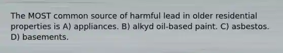 The MOST common source of harmful lead in older residential properties is A) appliances. B) alkyd oil-based paint. C) asbestos. D) basements.