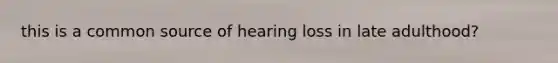 this is a common source of hearing loss in late adulthood?