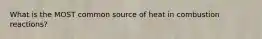 What is the MOST common source of heat in combustion reactions?