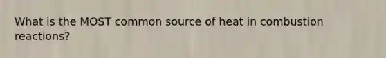 What is the MOST common source of heat in combustion reactions?