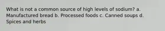 What is not a common source of high levels of sodium? a. Manufactured bread b. Processed foods c. Canned soups d. Spices and herbs