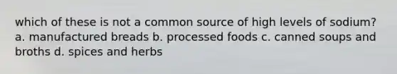 which of these is not a common source of high levels of sodium? a. manufactured breads b. processed foods c. canned soups and broths d. spices and herbs
