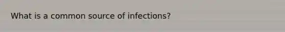 What is a common source of infections?