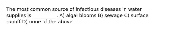 The most common source of infectious diseases in water supplies is __________. A) algal blooms B) sewage C) surface runoff D) none of the above