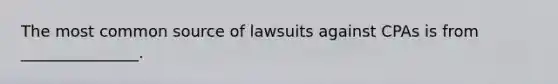 The most common source of lawsuits against CPAs is from _______________.