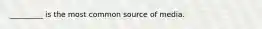 _________ is the most common source of media.