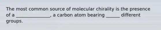 The most common source of molecular chirality is the presence of a _______________, a carbon atom bearing ______ different groups.