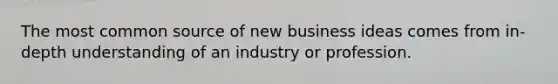 The most common source of new business ideas comes from in-depth understanding of an industry or profession.