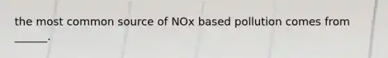 the most common source of NOx based pollution comes from ______.