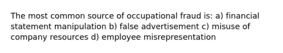 The most common source of occupational fraud is: a) financial statement manipulation b) false advertisement c) misuse of company resources d) employee misrepresentation