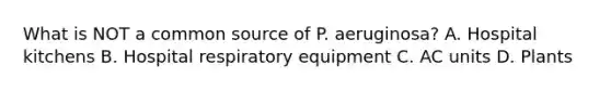 What is NOT a common source of P. aeruginosa? A. Hospital kitchens B. Hospital respiratory equipment C. AC units D. Plants